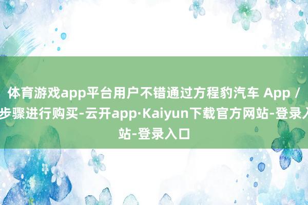 体育游戏app平台用户不错通过方程豹汽车 App / 小步骤进行购买-云开app·Kaiyun下载官方网站-登录入口