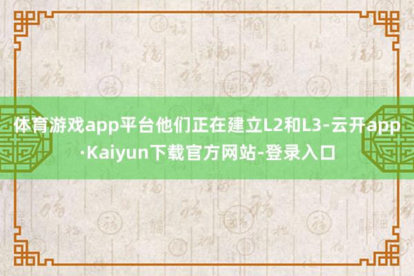 体育游戏app平台他们正在建立L2和L3-云开app·Kaiyun下载官方网站-登录入口