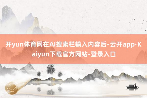 开yun体育网在AI搜索栏输入内容后-云开app·Kaiyun下载官方网站-登录入口