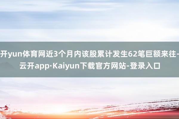 开yun体育网近3个月内该股累计发生62笔巨额来往-云开app·Kaiyun下载官方网站-登录入口