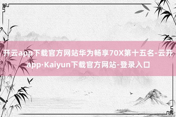 开云app下载官方网站华为畅享70X　　第十五名-云开app·Kaiyun下载官方网站-登录入口