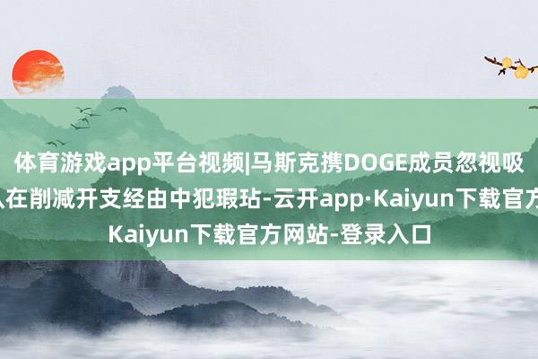 体育游戏app平台视频|马斯克携DOGE成员忽视吸收采访，并承认在削减开支经由中犯瑕玷-云开app·Kaiyun下载官方网站-登录入口