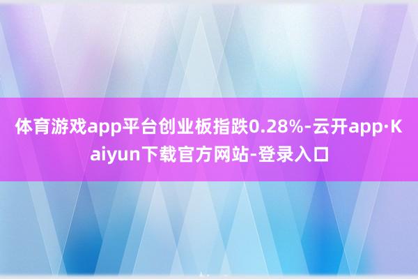 体育游戏app平台创业板指跌0.28%-云开app·Kaiyun下载官方网站-登录入口