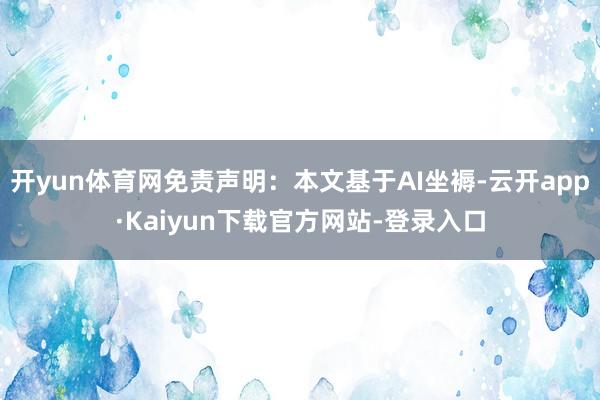 开yun体育网免责声明：本文基于AI坐褥-云开app·Kaiyun下载官方网站-登录入口