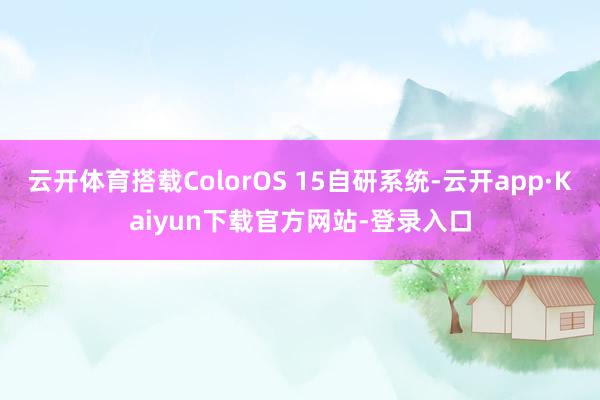 云开体育搭载ColorOS 15自研系统-云开app·Kaiyun下载官方网站-登录入口