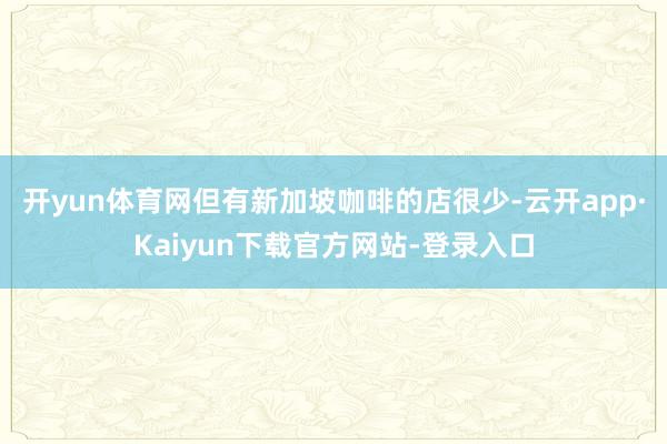 开yun体育网但有新加坡咖啡的店很少-云开app·Kaiyun下载官方网站-登录入口