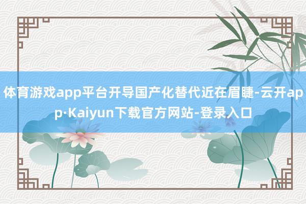 体育游戏app平台开导国产化替代近在眉睫-云开app·Kaiyun下载官方网站-登录入口