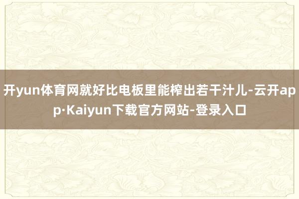开yun体育网就好比电板里能榨出若干汁儿-云开app·Kaiyun下载官方网站-登录入口