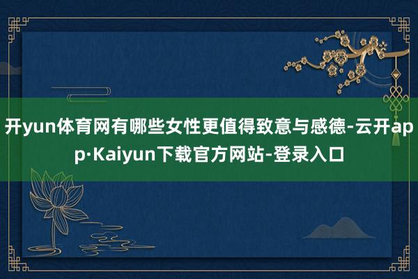 开yun体育网有哪些女性更值得致意与感德-云开app·Kaiyun下载官方网站-登录入口