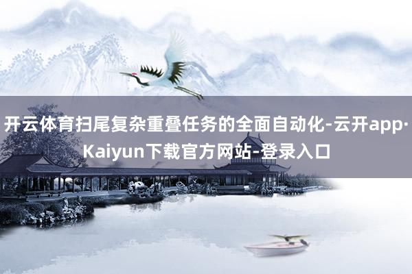开云体育扫尾复杂重叠任务的全面自动化-云开app·Kaiyun下载官方网站-登录入口