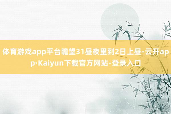 体育游戏app平台瞻望31昼夜里到2日上昼-云开app·Kaiyun下载官方网站-登录入口