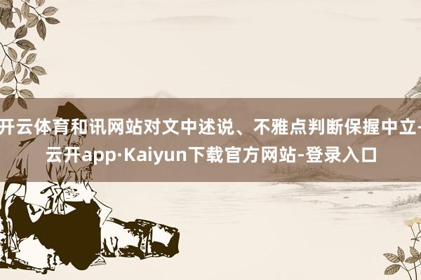 开云体育和讯网站对文中述说、不雅点判断保握中立-云开app·Kaiyun下载官方网站-登录入口