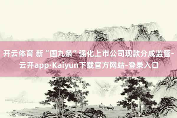 开云体育 　　新“国九条”强化上市公司现款分成监管-云开app·Kaiyun下载官方网站-登录入口