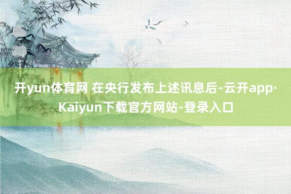 开yun体育网 在央行发布上述讯息后-云开app·Kaiyun下载官方网站-登录入口