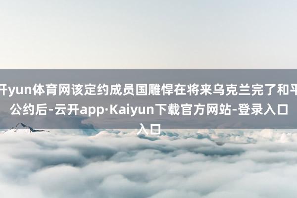 开yun体育网该定约成员国雕悍在将来乌克兰完了和平公约后-云开app·Kaiyun下载官方网站-登录入口